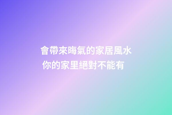 會帶來晦氣的家居風水 你的家里絕對不能有